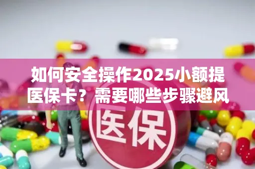 如何安全操作2025小额提医保卡？需要哪些步骤避风险？