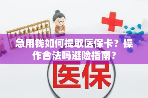 急用钱如何提取医保卡？操作合法吗避险指南？
